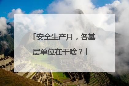 安全生产月，各基层单位在干啥？